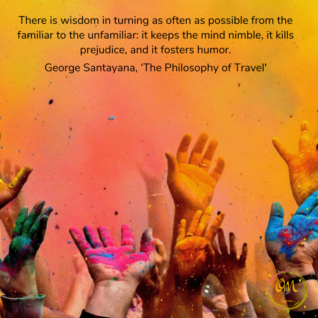 Quote
There is wisdom in turning as often as possible from the familiar to the unfamiliar: it keeps the mind nimble, it kills prejudice, and it fosters humor.
George Santayana, ‘The Philosophy of Travel'